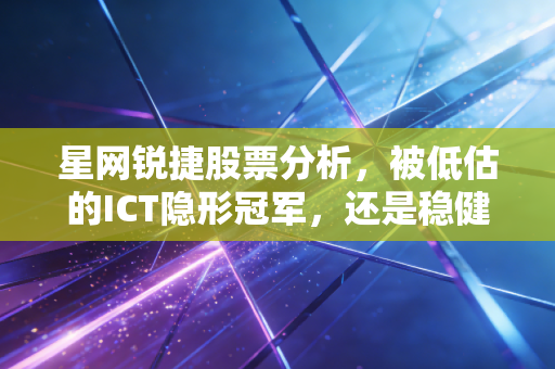 星网锐捷股票分析,被低估的ICT隐形冠军,还是稳健长跑的现金奶牛?