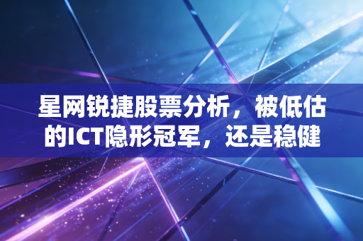 星网锐捷股票分析,被低估的ICT隐形冠军,还是稳健长跑的现金奶牛?