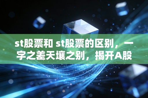 st股票和 st股票的区别,一字之差天壤之别,揭开A股特困生的生存法则