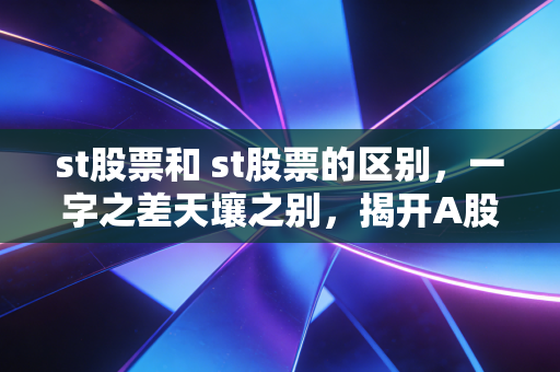 st股票和 st股票的区别,一字之差天壤之别,揭开A股特困生的生存法则