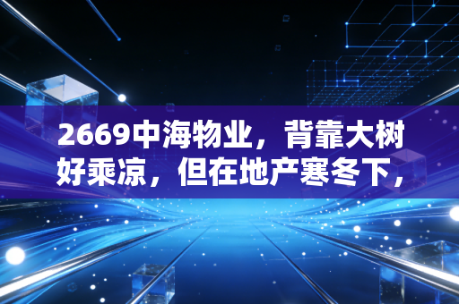 2669中海物业,背靠大树好乘凉,但在地产寒冬下,这只现金奶牛还能稳多久?