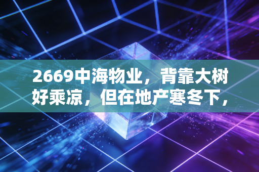 2669中海物业，背靠大树好乘凉，但在地产寒冬下，这只现金奶牛还能稳多久？