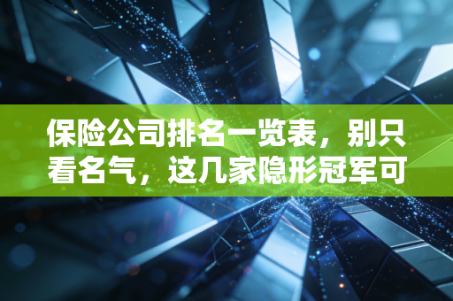 保险公司排名一览表,别只看名气,这几家隐形冠军可能更懂你