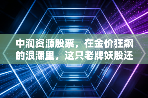 中润资源股票，在金价狂飙的浪潮里，这只老牌妖股还能带我们飞多远？