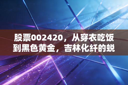 股票002420,从穿衣吃饭到黑色黄金,吉林化纤的蜕变之路值得你重仓吗?