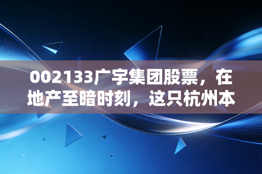 002133广宇集团股票，在地产至暗时刻，这只杭州本土房企是价值洼地还是陷阱？