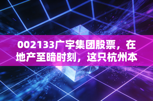 002133广宇集团股票，在地产至暗时刻，这只杭州本土房企是价值洼地还是陷阱？