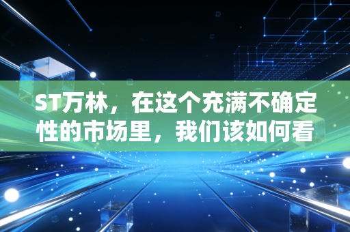ST万林,在这个充满不确定性的市场里,我们该如何看待一只带帽股票的挣扎与救赎?