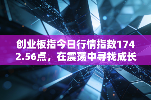 创业板指今日行情指数1742.56点,在震荡中寻找成长股的隐形翅膀