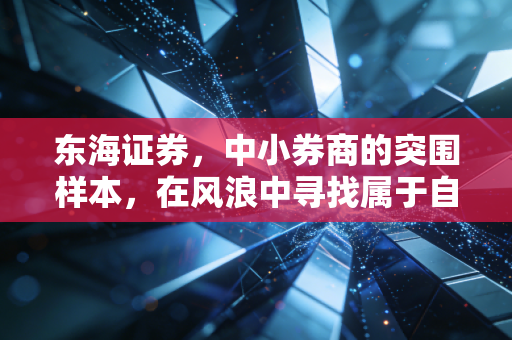 东海证券,中小券商的突围样本,在风浪中寻找属于自己的星辰大海
