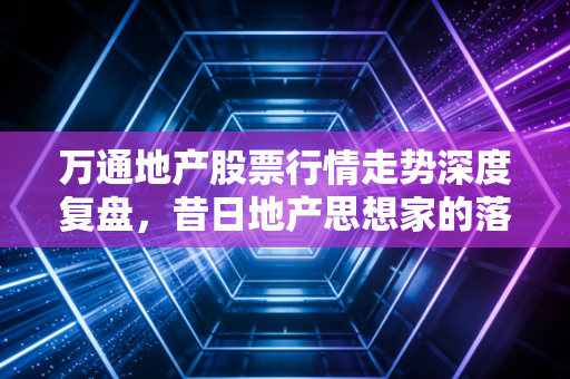 万通地产股票行情走势深度复盘,昔日地产思想家的落寞与资本市场的残酷现实