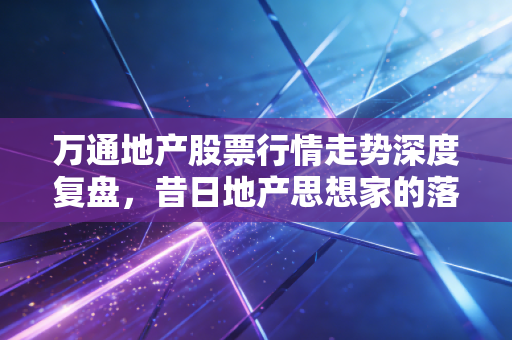 万通地产股票行情走势深度复盘,昔日地产思想家的落寞与资本市场的残酷现实