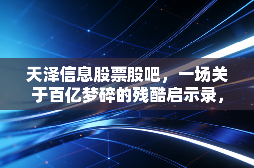 天泽信息股票股吧,一场关于百亿梦碎的残酷启示录,当并购变成绞肉机