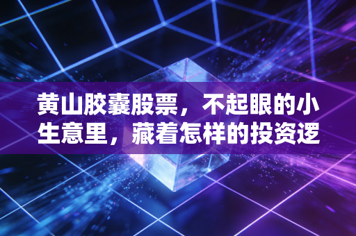 黄山胶囊股票，不起眼的小生意里，藏着怎样的投资逻辑？