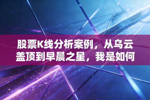 股票K线分析案例,从乌云盖顶到早晨之星,我是如何避开大跌并捕捉反弹的