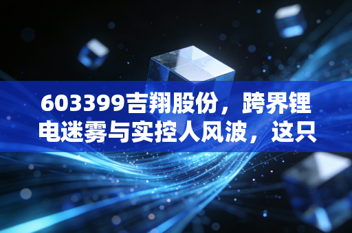 603399吉翔股份,跨界锂电迷雾与实控人风波,这只妖股还能追吗?