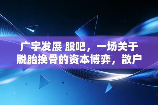 广宇发展 股吧，一场关于脱胎换骨的资本博弈，散户眼中的希望与焦虑