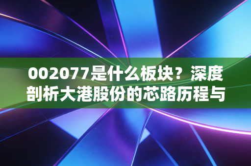 002077是什么板块?深度剖析大港股份的芯路历程与投资博弈