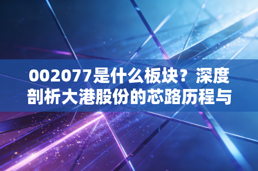 002077是什么板块?深度剖析大港股份的芯路历程与投资博弈