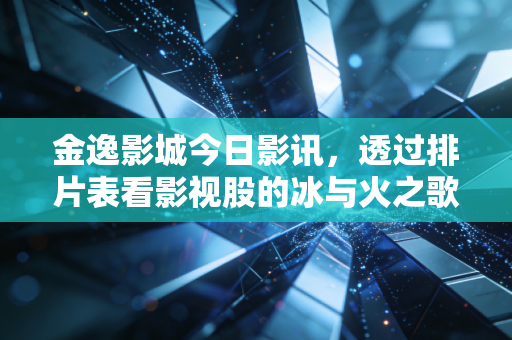 金逸影城今日影讯,透过排片表看影视股的冰与火之歌与我们的钱包保卫战