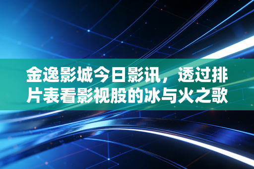 金逸影城今日影讯,透过排片表看影视股的冰与火之歌与我们的钱包保卫战