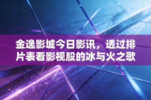 金逸影城今日影讯,透过排片表看影视股的冰与火之歌与我们的钱包保卫战
