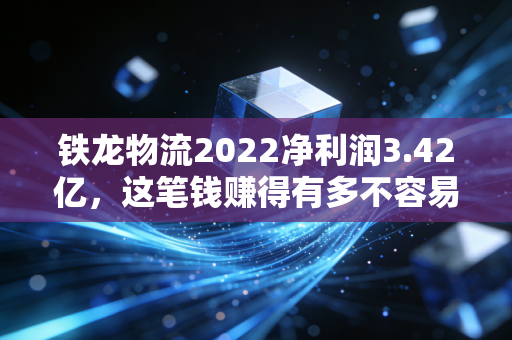 铁龙物流2022净利润3.42亿,这笔钱赚得有多不容易?——深度解析铁路物流巨头的韧性生存