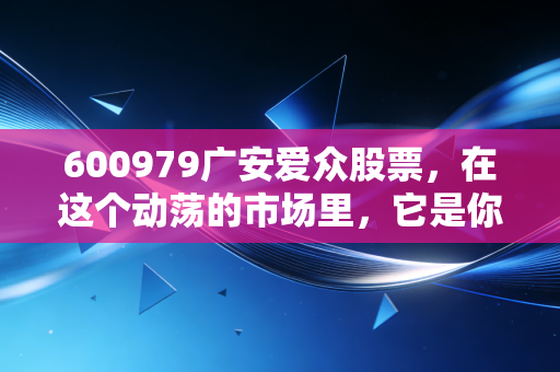 600979广安爱众股票,在这个动荡的市场里,它是你账户里那个稳稳的压舱石吗?