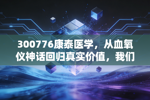 300776康泰医学,从血氧仪神话回归真实价值,我们该如何看待这只医疗股的沉浮?