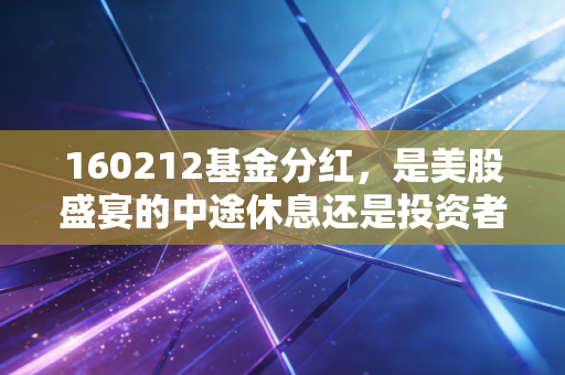160212基金分红,是美股盛宴的中途休息还是投资者的真金白银?深度拆解国泰纳斯达克100的分红逻辑