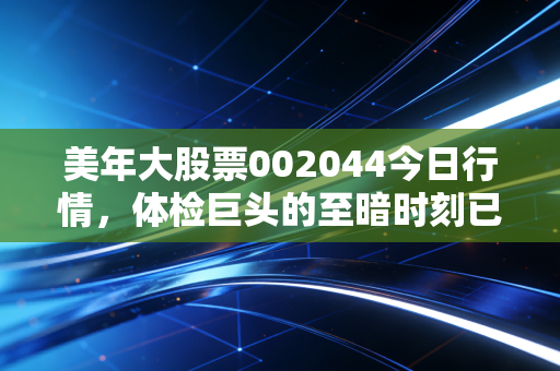 美年大股票002044今日行情,体检巨头的至暗时刻已过?聊聊我对这家民营医疗龙头的真实看法