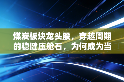 煤炭板块龙头股,穿越周期的稳健压舱石,为何成为当下市场的避风港?