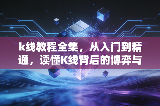 k线教程全集,从入门到精通,读懂K线背后的博弈与人性