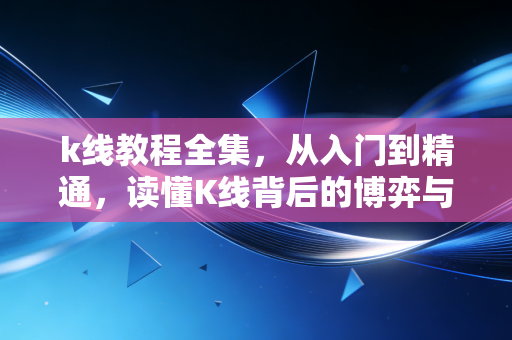 k线教程全集,从入门到精通,读懂K线背后的博弈与人性