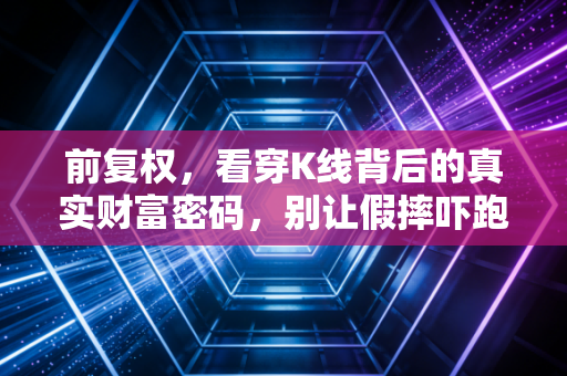 前复权,看穿K线背后的真实财富密码,别让假摔吓跑你的利润