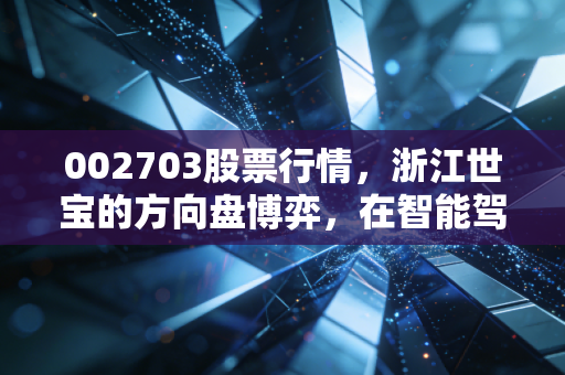 002703股票行情,浙江世宝的方向盘博弈,在智能驾驶风口下能否突围?
