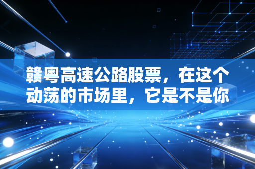 赣粤高速公路股票,在这个动荡的市场里,它是不是你最稳的压舱石?