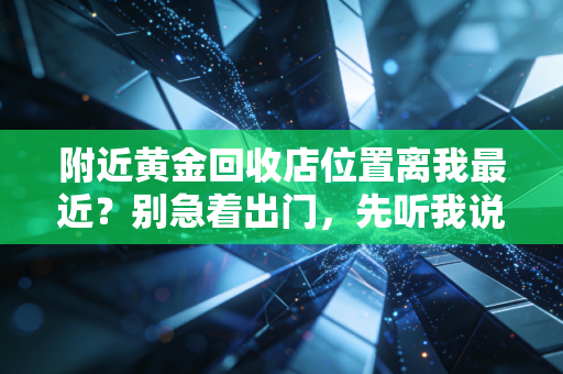 附近黄金回收店位置离我最近?别急着出门,先听我说句大实话