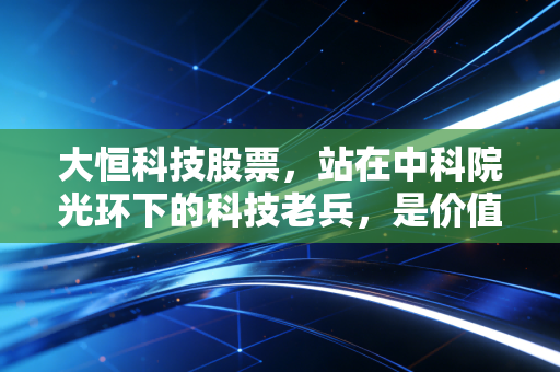 大恒科技股票,站在中科院光环下的科技老兵,是价值洼地还是情绪过山车?