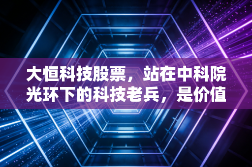 大恒科技股票,站在中科院光环下的科技老兵,是价值洼地还是情绪过山车?