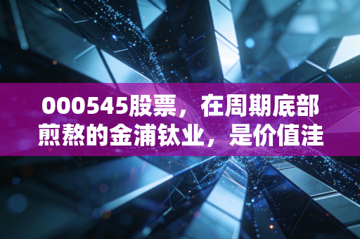 000545股票,在周期底部煎熬的金浦钛业,是价值洼地还是深渊边缘?