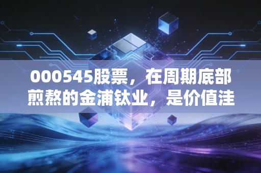 000545股票,在周期底部煎熬的金浦钛业,是价值洼地还是深渊边缘?