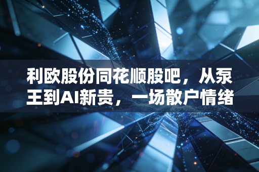 利欧股份同花顺股吧,从泵王到AI新贵,一场散户情绪的极致过山车