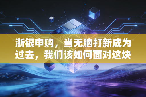 浙银申购,当无脑打新成为过去,我们该如何面对这块金字招牌?
