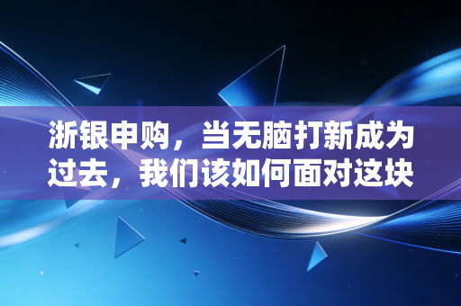 浙银申购,当无脑打新成为过去,我们该如何面对这块金字招牌?