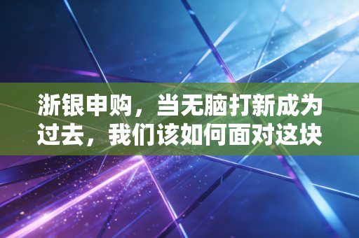 浙银申购,当无脑打新成为过去,我们该如何面对这块金字招牌?