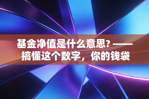 基金净值是什么意思? —— 搞懂这个数字,你的钱袋子才算有了体温计
