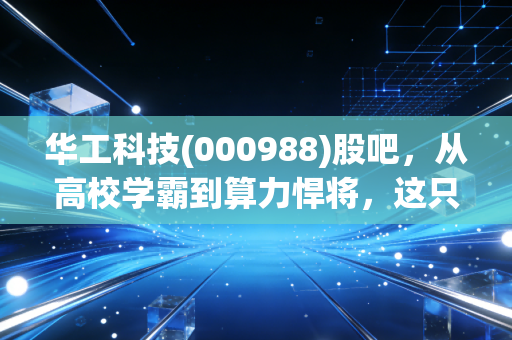 华工科技(000988)股吧,从高校学霸到算力悍将,这只股到底能不能拿稳?
