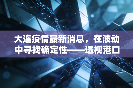大连疫情最新消息,在波动中寻找确定性——透视港口城市的经济突围战