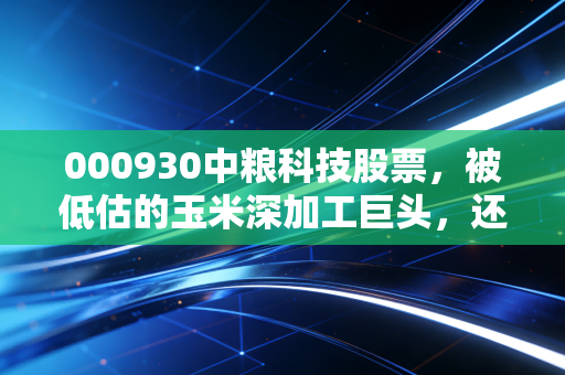 000930中粮科技股票,被低估的玉米深加工巨头,还是困在周期里的困兽?